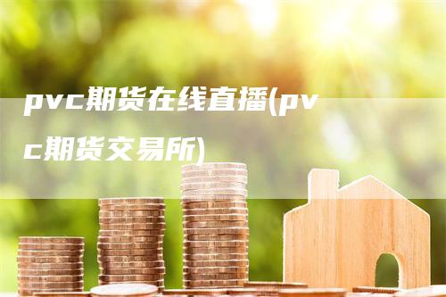 pvc期货在线直播(pvc期货交易所)