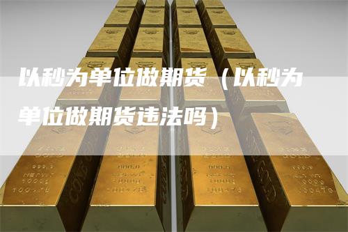 以秒为单位做期货（以秒为单位做期货违法吗）