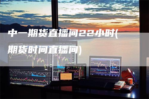 中一期货直播间22小时(期货时间直播间)