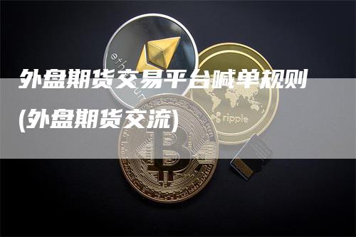 外盘期货交易平台喊单规则(外盘期货交流)