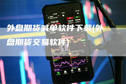 外盘期货喊单软件下载(外盘期货交易软件)