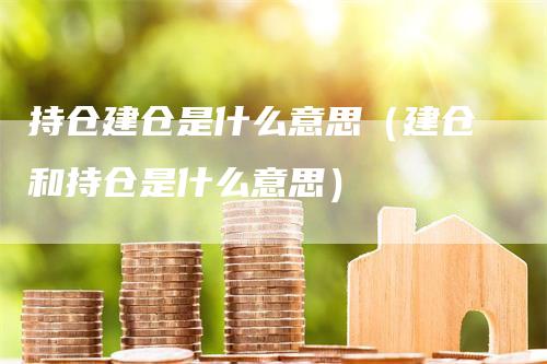 持仓建仓是什么意思（建仓和持仓是什么意思）