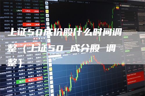 上证50成份股什么时间调整（上证50 成分股 调整）