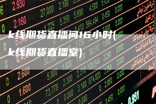 k线期货直播间16小时(k线期货直播室)