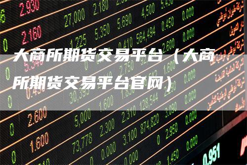 大商所期货交易平台（大商所期货交易平台官网）