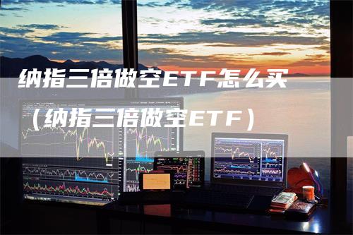 纳指三倍做空ETF怎么买（纳指三倍做空ETF）
