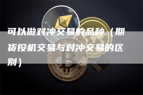 可以做对冲交易的品种（期货投机交易与对冲交易的区别）