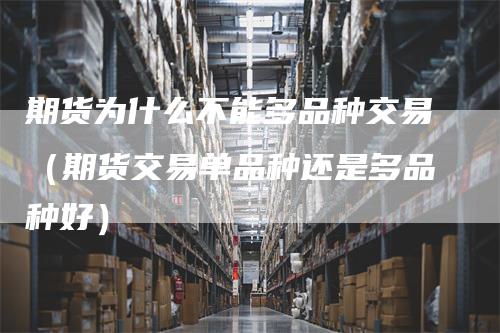 期货为什么不能多品种交易（期货交易单品种还是多品种好）