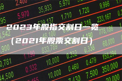 2023年股指交割日一览（2021年股票交割日）