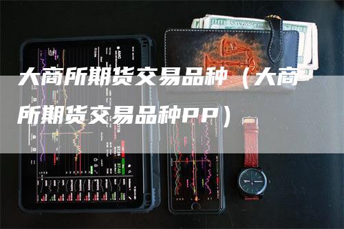 大商所期货交易品种（大商所期货交易品种PP）