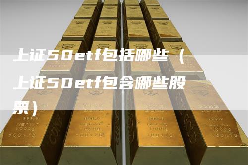 上证50etf包括哪些（上证50etf包含哪些股票）