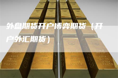 外盘期货开户博弈期货（开户外汇期货）