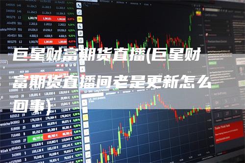 巨星财富期货直播(巨星财富期货直播间老是更新怎么回事)