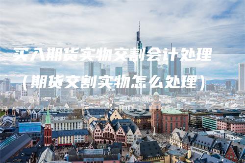 买入期货实物交割会计处理（期货交割实物怎么处理）