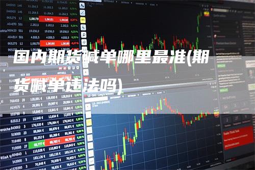 国内期货喊单哪里最准(期货喊单违法吗)