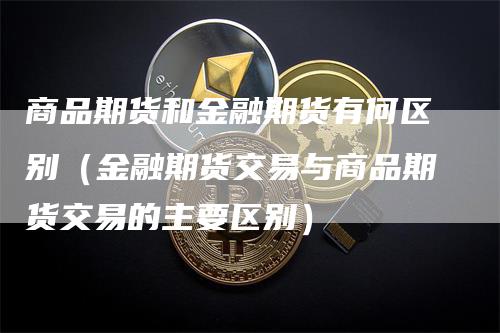商品期货和金融期货有何区别(金融期货交易与商品期货交易的主要区别)