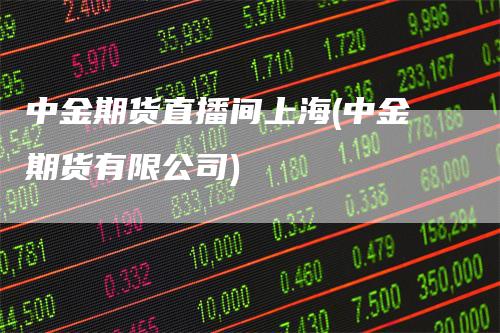 中金期货直播间上海(中金期货有限公司)