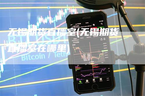 无锡期货直播室(无锡期货直播室在哪里)