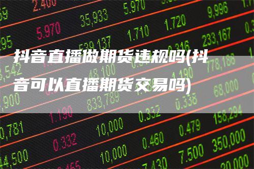 抖音直播做期货违规吗(抖音可以直播期货交易吗)