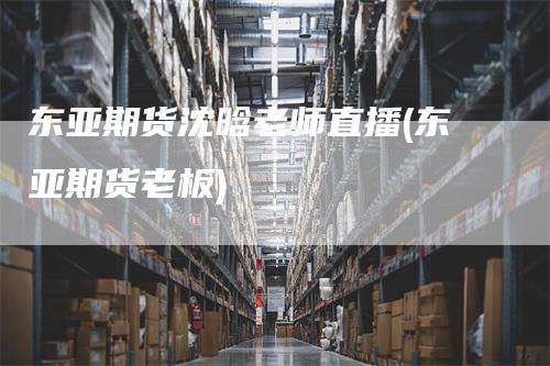 东亚期货沈晗老师直播(东亚期货老板)