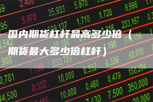 国内期货杠杆最高多少倍（期货最大多少倍杠杆）