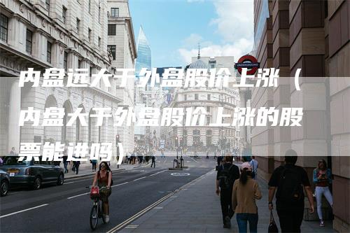 内盘远大于外盘股价上涨（内盘大于外盘股价上涨的股票能进吗）