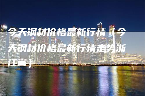 今天钢材价格最新行情（今天钢材价格最新行情走势浙江省）