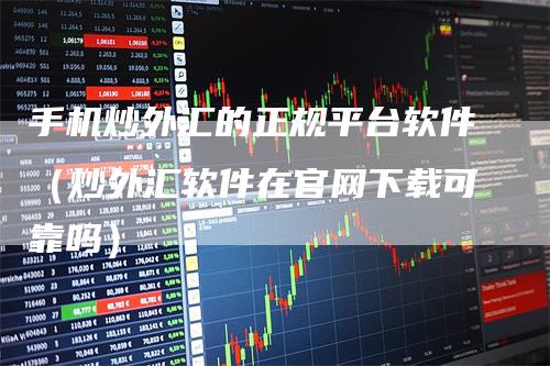 手机炒外汇的正规平台软件（炒外汇软件在官网下载可靠吗）