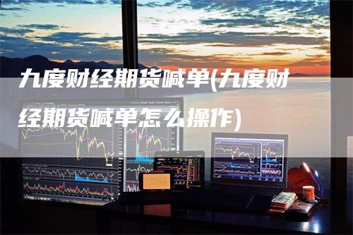 九度财经期货喊单(九度财经期货喊单怎么操作)