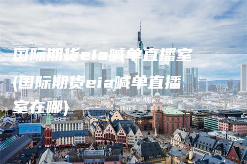 国际期货eia喊单直播室(国际期货eia喊单直播室在哪)