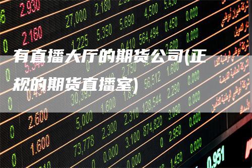 有直播大厅的期货公司(正规的期货直播室)