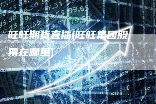 旺旺期货直播(旺旺集团股票在哪里)