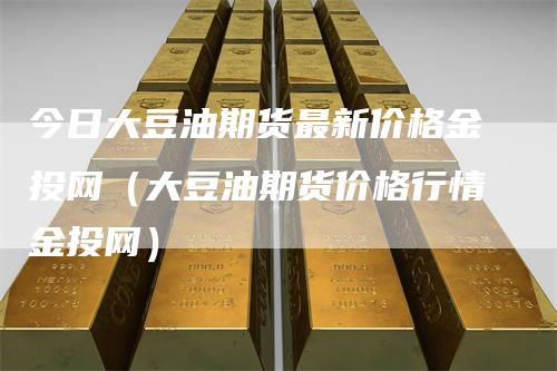 今日大豆油期货最新价格金投网（大豆油期货价格行情金投网）