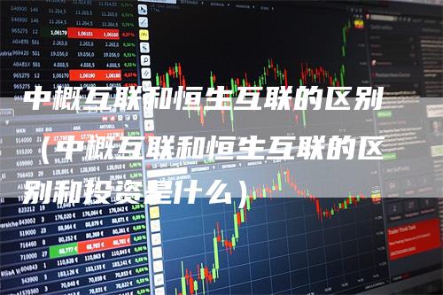 中概互联和恒生互联的区别（中概互联和恒生互联的区别和投资是什么）