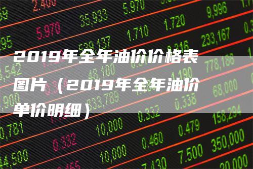 2019年全年油价价格表图片（2019年全年油价单价明细）