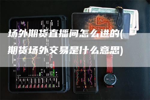 场外期货直播间怎么进的(期货场外交易是什么意思)
