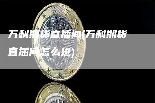 万利期货直播间(万利期货直播间怎么进)