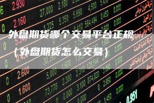 外盘期货哪个交易平台正规（外盘期货怎么交易）