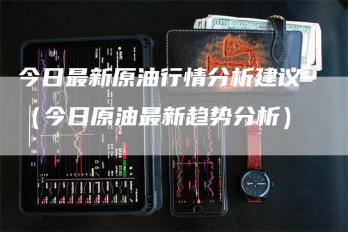 今日最新原油行情分析建议（今日原油最新趋势分析）