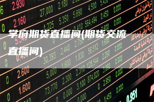 学府期货直播间(期货交流直播间)