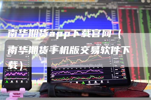 南华期货app下载官网（南华期货手机版交易软件下载）