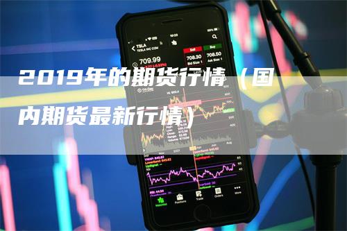 2019年的期货行情（国内期货最新行情）