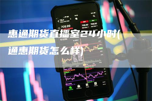 惠通期货直播室24小时(通惠期货怎么样)