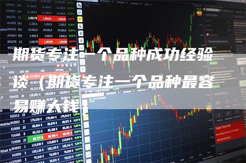 期货专注一个品种成功经验谈（期货专注一个品种最容易赚大钱）