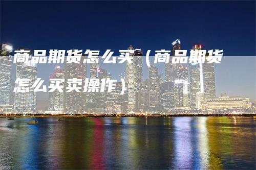 商品期货怎么买(商品期货怎么买卖操作)