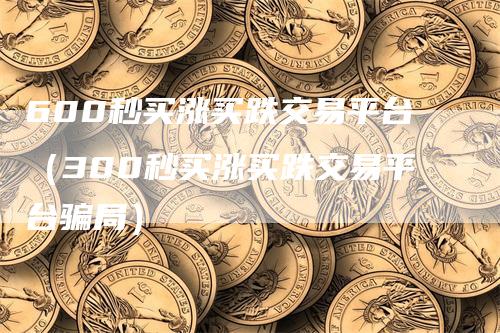 600秒买涨买跌交易平台（300秒买涨买跌交易平台骗局）