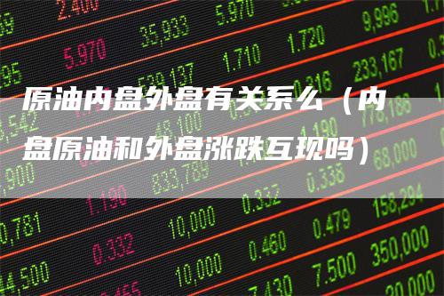 原油内盘外盘有关系么（内盘原油和外盘涨跌互现吗）