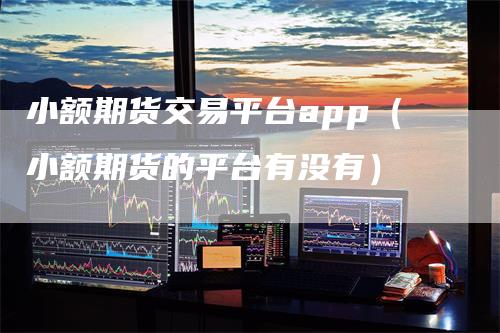 小额期货交易平台app（小额期货的平台有没有）