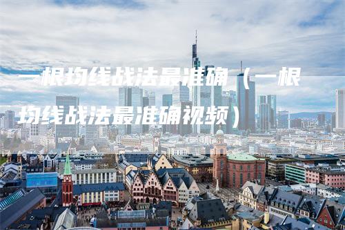 一根均线战法最准确（一根均线战法最准确视频）