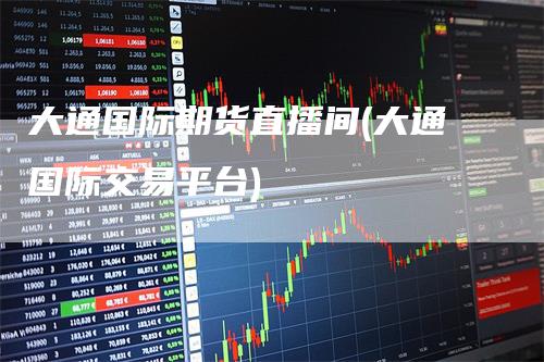 大通国际期货直播间(大通国际交易平台)